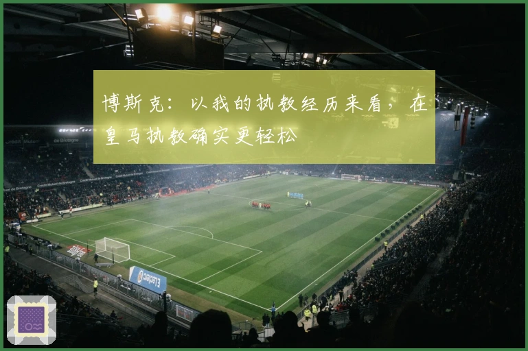 博斯克：以我的执教经历来看，在皇马执教确实更轻松