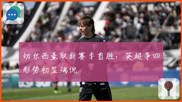 切尔西豪取新赛季首胜,英超争四形势初显端倪