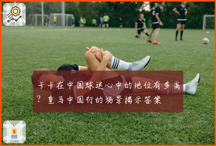 卡卡在中国球迷心中的地位有多高？皇马中国行的场景揭示答案