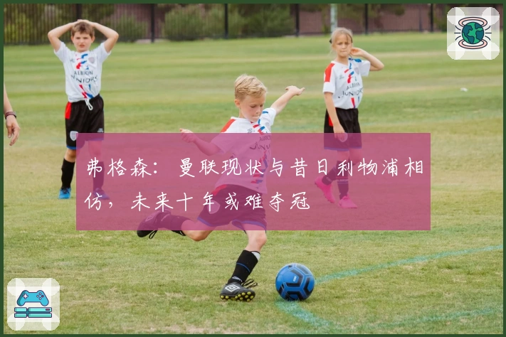 弗格森：曼联现状与昔日利物浦相仿，未来十年或难夺冠