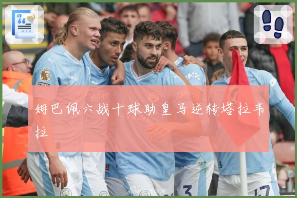 姆巴佩六战十球助皇马逆转塔拉韦拉