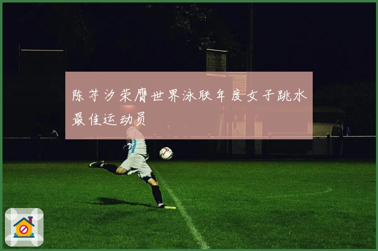 陈芋汐荣膺世界泳联年度女子跳水最佳运动员