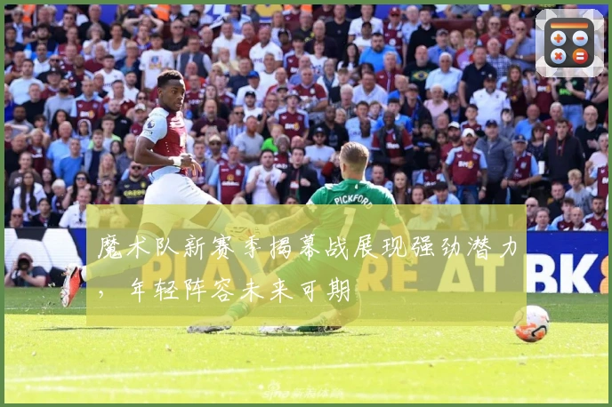 魔术队新赛季揭幕战展现强劲潜力,年轻阵容未来可期