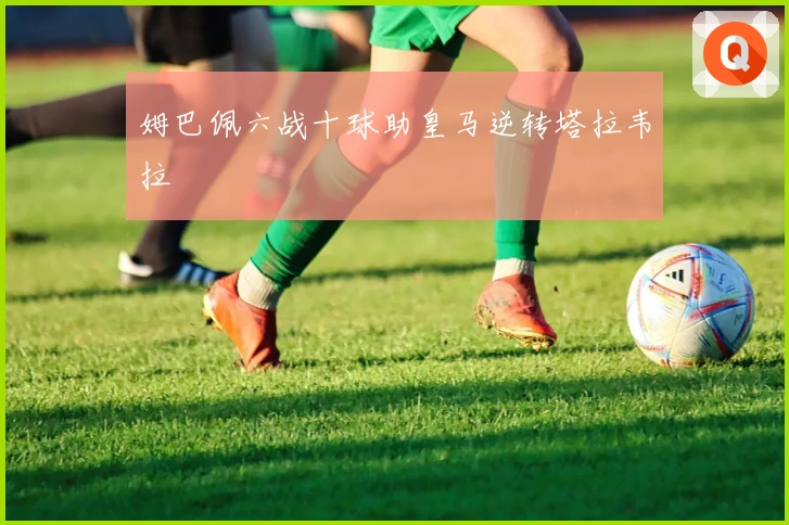 姆巴佩六战十球助皇马逆转塔拉韦拉