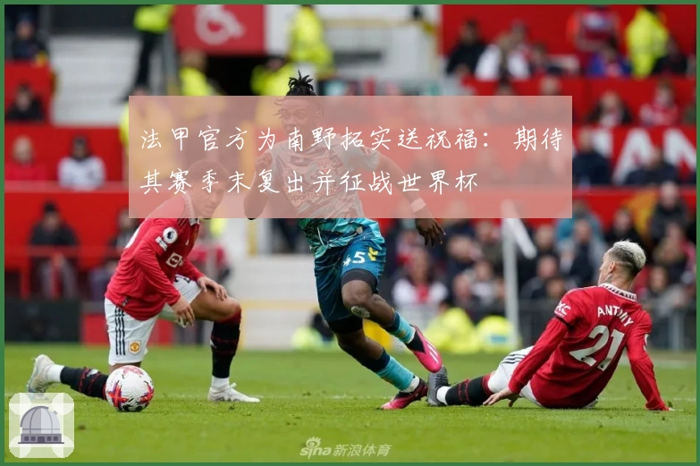 法甲官方为南野拓实送祝福：期待其赛季末复出并征战世界杯