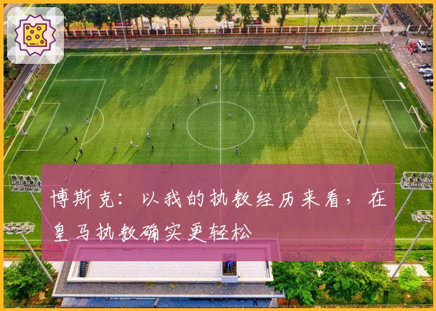 博斯克：以我的执教经历来看，在皇马执教确实更轻松