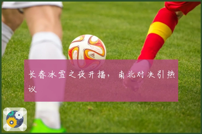 长春冰雪之夜开播，南北对决引热议