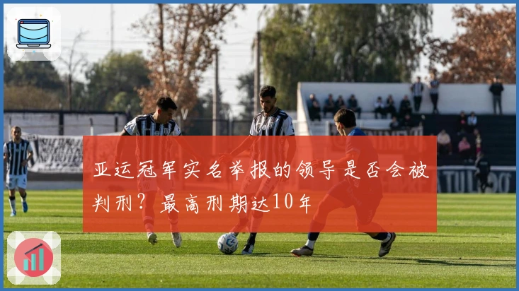 亚运冠军实名举报的领导是否会被判刑？最高刑期达10年