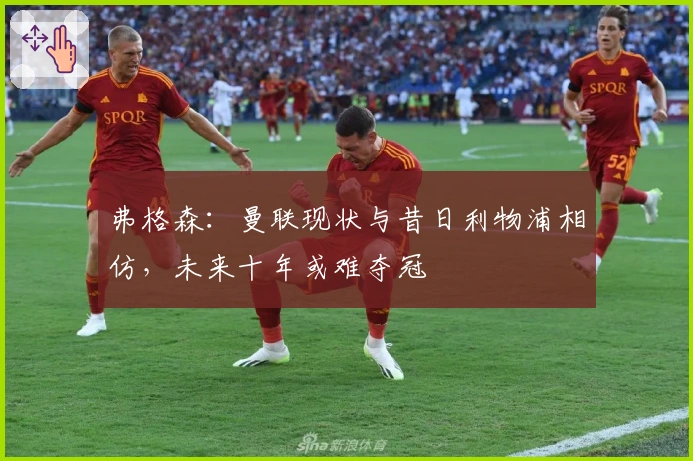 弗格森：曼联现状与昔日利物浦相仿，未来十年或难夺冠