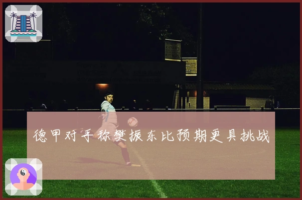 德甲对手称樊振东比预期更具挑战