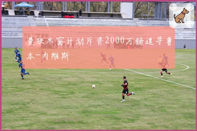 曼联冬窗计划斥资2000万镑追寻鲁本-内维斯