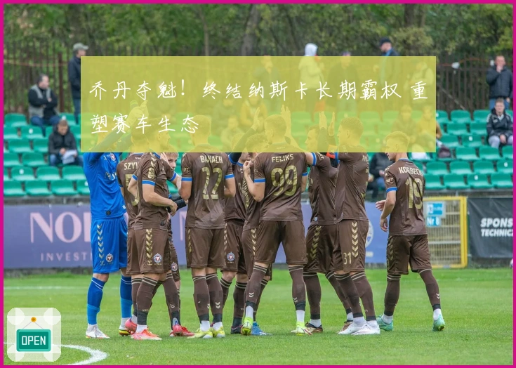 乔丹夺魁！终结纳斯卡长期霸权 重塑赛车生态