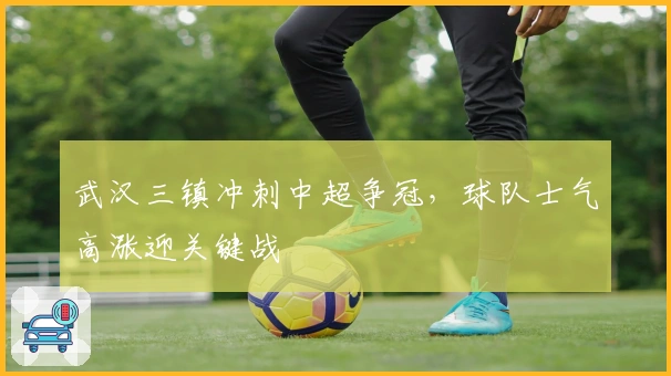 武汉三镇冲刺中超争冠，球队士气高涨迎关键战